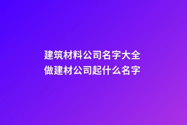 建筑材料公司名字大全 做建材公司起什么名字